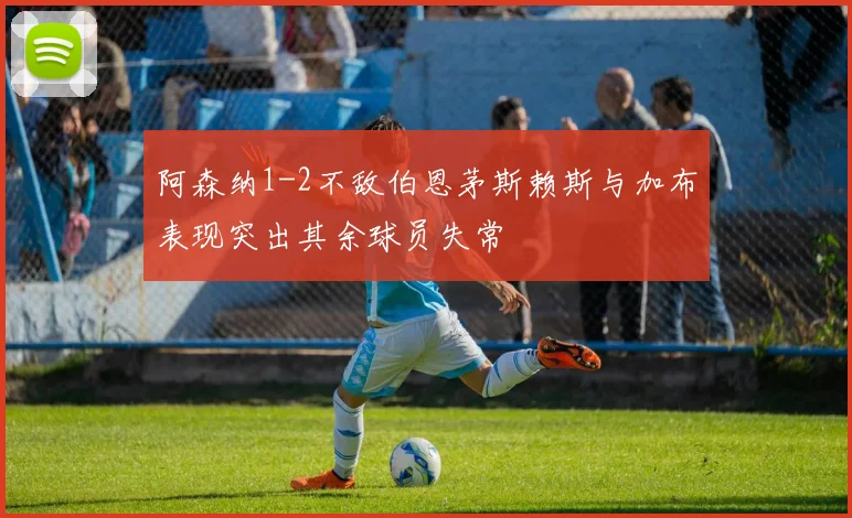阿森纳1-2不敌伯恩茅斯赖斯与加布表现突出其余球员失常