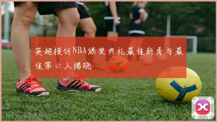英超模仿NBA颁奖典礼最佳新秀与最佳第六人揭晓