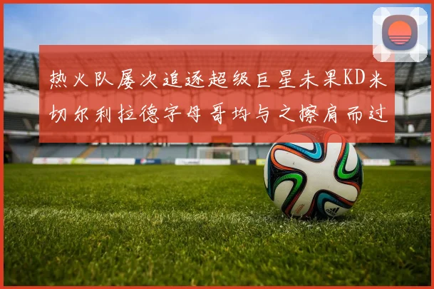 热火队屡次追逐超级巨星未果KD米切尔利拉德字母哥均与之擦肩而过