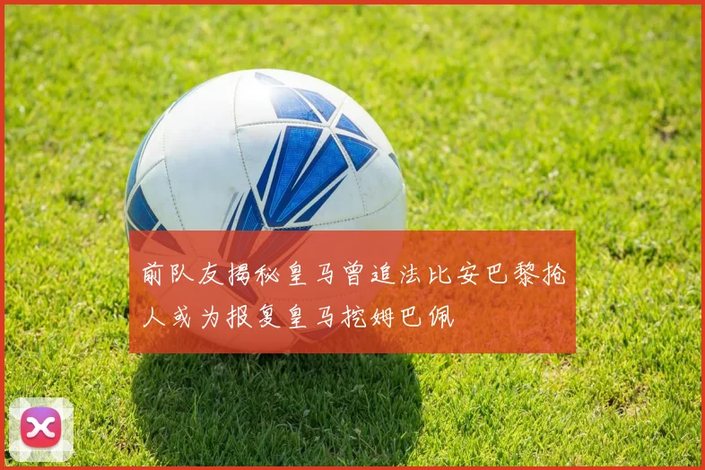 前队友揭秘皇马曾追法比安巴黎抢人或为报复皇马挖姆巴佩