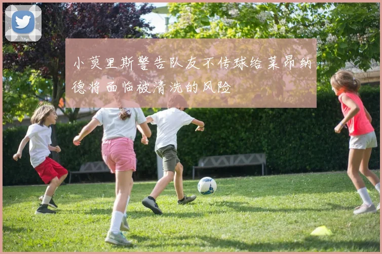 小莫里斯警告队友不传球给莱昂纳德将面临被清洗的风险