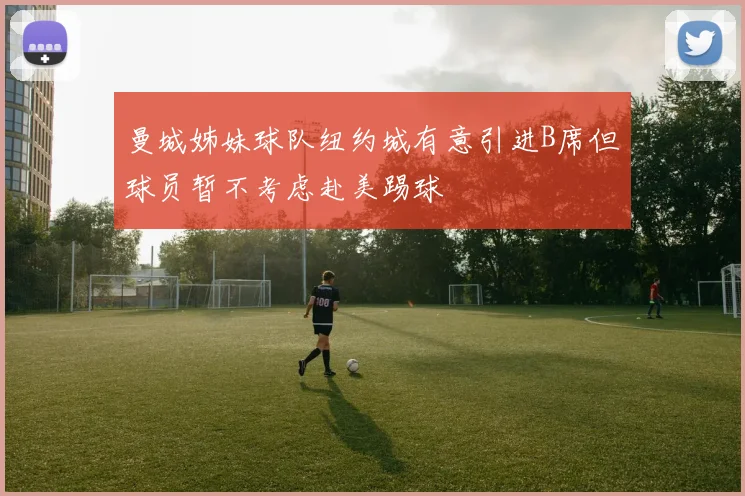 曼城姊妹球队纽约城有意引进B席但球员暂不考虑赴美踢球