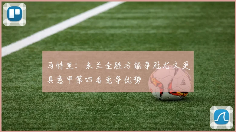 马特里：米兰全胜方能争冠尤文更具意甲第四名竞争优势
