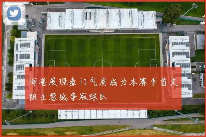 海港展现豪门气质成为本赛季首支阻击蓉城争冠球队