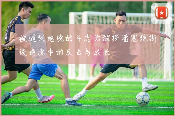 被逼到绝境的斗志觉醒斯潘塞琼斯谈逆境中的反击与成长