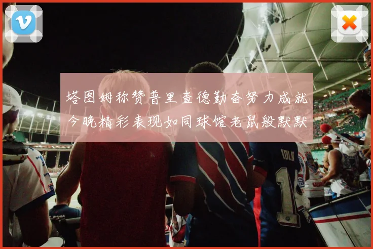 塔图姆称赞普里查德勤奋努力成就今晚精彩表现如同球馆老鼠般默默付出