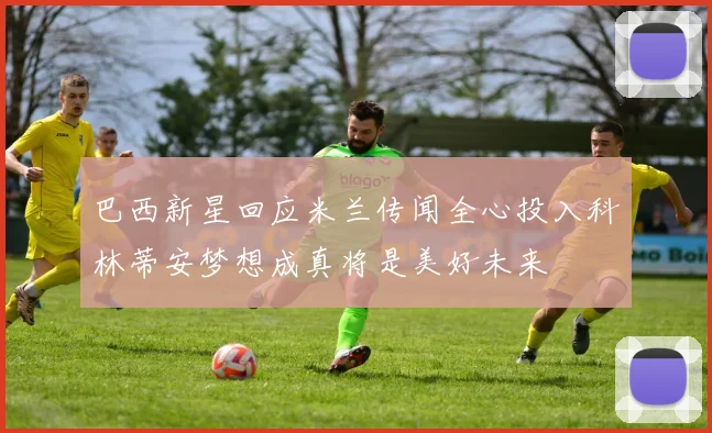 巴西新星回应米兰传闻全心投入科林蒂安梦想成真将是美好未来