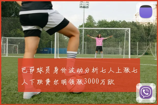 巴萨球员身价波动分析七人上涨七人下跌费尔明领涨3000万欧
