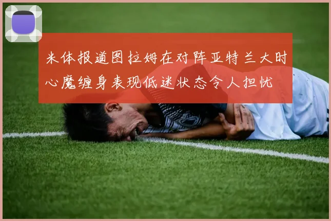 米体报道图拉姆在对阵亚特兰大时心魔缠身表现低迷状态令人担忧