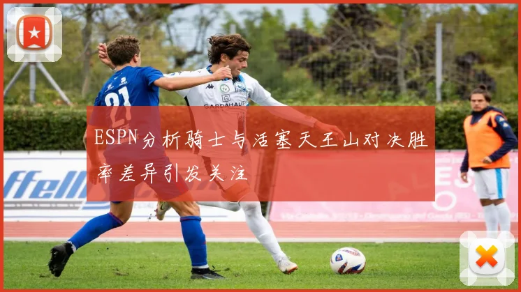 ESPN分析骑士与活塞天王山对决胜率差异引发关注