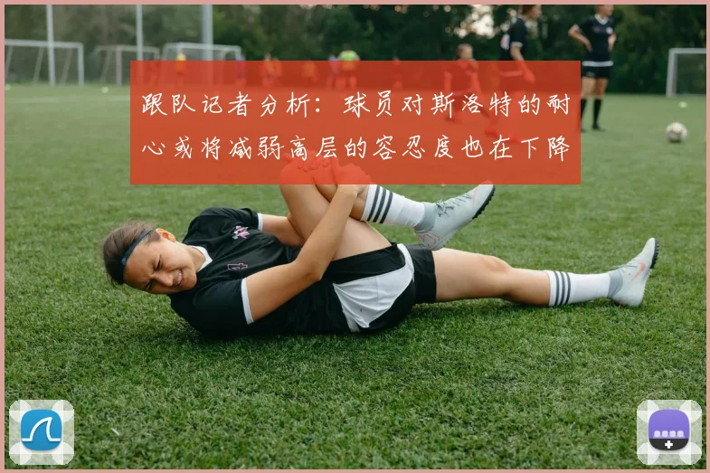跟队记者分析：球员对斯洛特的耐心或将减弱高层的容忍度也在下降
