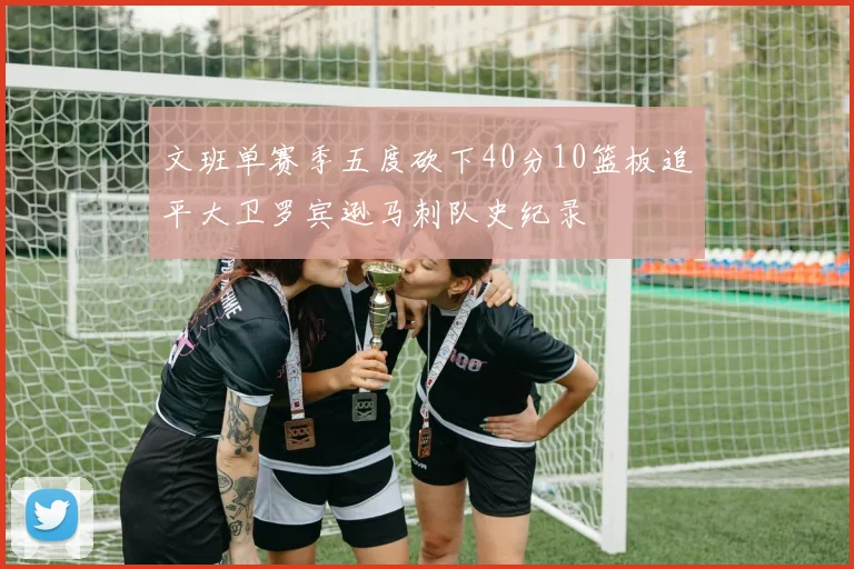 文班单赛季五度砍下40分10篮板追平大卫罗宾逊马刺队史纪录