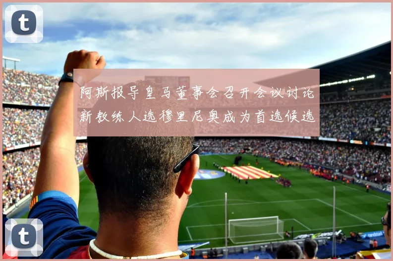 阿斯报导皇马董事会召开会议讨论新教练人选穆里尼奥成为首选候选人