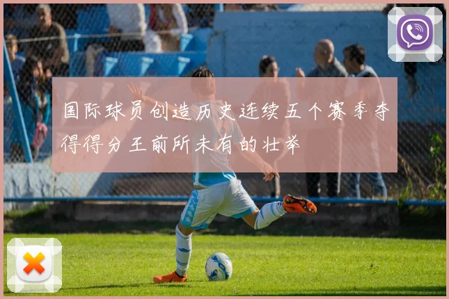 国际球员创造历史连续五个赛季夺得得分王前所未有的壮举