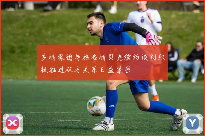 多特蒙德与施洛特贝克续约谈判积极推进双方关系日益紧密