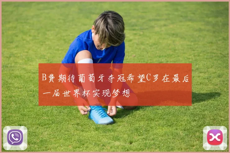 B费期待葡萄牙夺冠希望C罗在最后一届世界杯实现梦想
