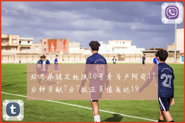 好兄弟稳定轮换10号秀马卢阿奇17分钟贡献7分7板正负值高达19