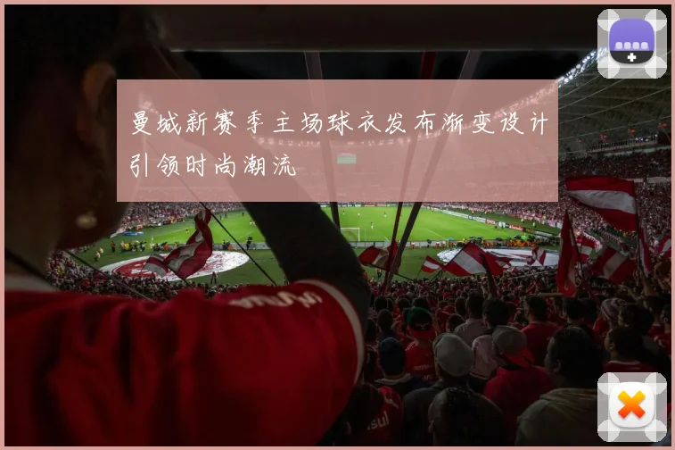 曼城新赛季主场球衣发布渐变设计引领时尚潮流
