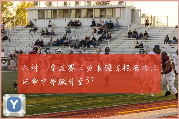 八村塁季后赛三分表现惊艳场均三记命中率飙升至57