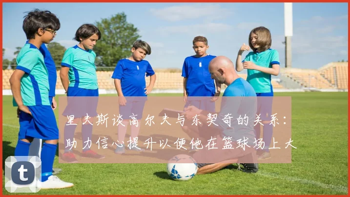里夫斯谈高尔夫与东契奇的关系：助力信心提升以便他在篮球场上大展身手