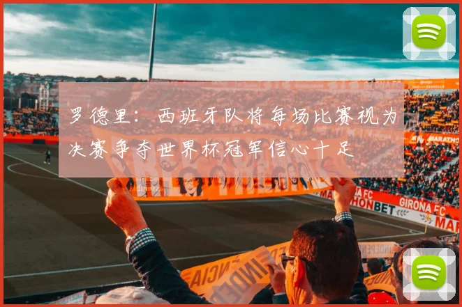 罗德里：西班牙队将每场比赛视为决赛争夺世界杯冠军信心十足