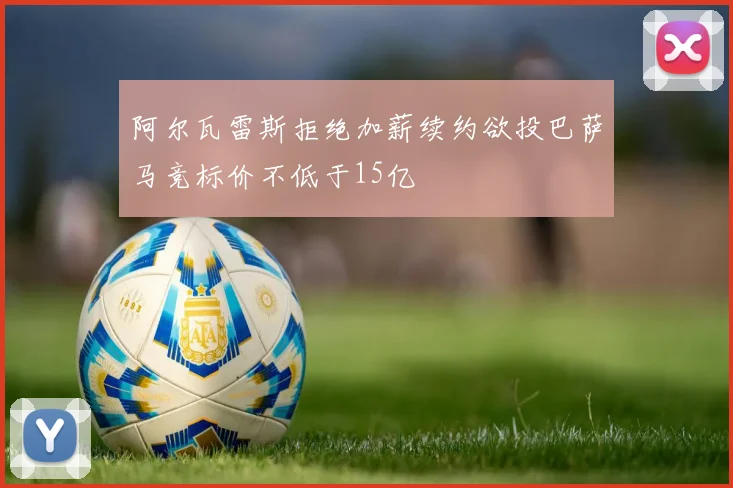 阿尔瓦雷斯拒绝加薪续约欲投巴萨马竞标价不低于15亿