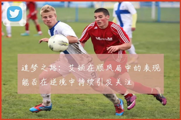 追梦之路:艾顿在顺风局中的表现能否在逆境中持续引发关注