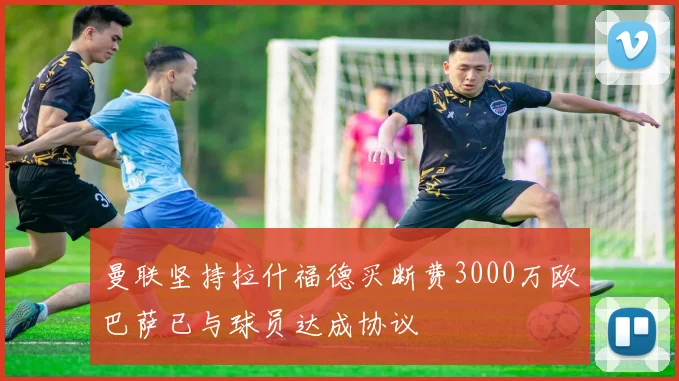 曼联坚持拉什福德买断费3000万欧巴萨已与球员达成协议