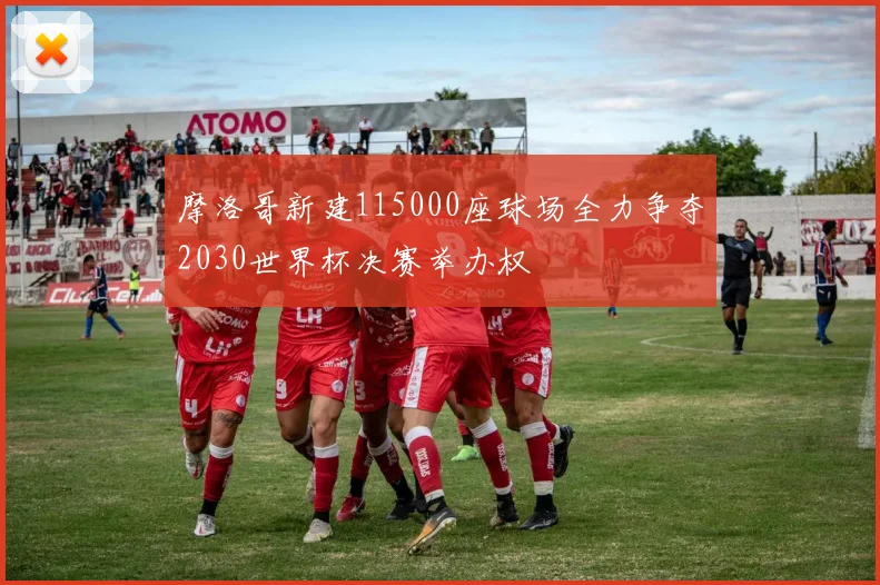 摩洛哥新建115000座球场全力争夺2030世界杯决赛举办权