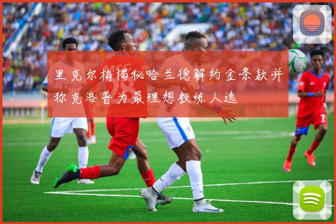 里克尔梅揭秘哈兰德解约金条款并称克洛普为最理想教练人选
