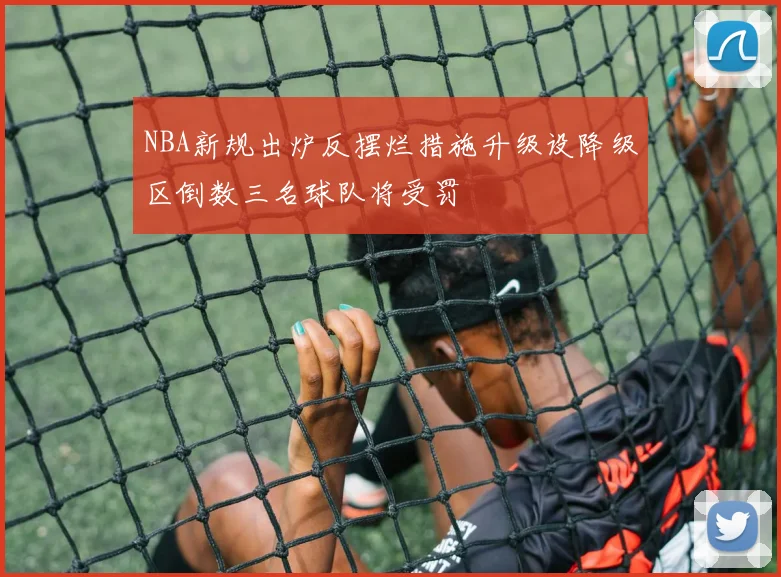 NBA新规出炉反摆烂措施升级设降级区倒数三名球队将受罚