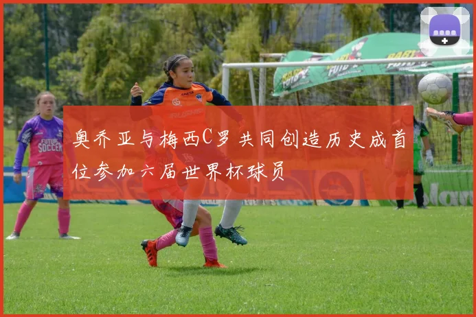 奥乔亚与梅西C罗共同创造历史成首位参加六届世界杯球员