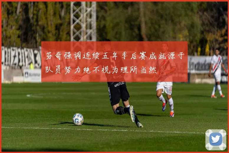 芬奇强调连续五年季后赛成就源于队员努力绝不视为理所当然