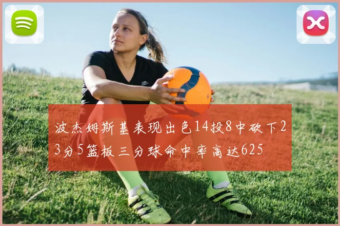 波杰姆斯基表现出色14投8中砍下23分5篮板三分球命中率高达625