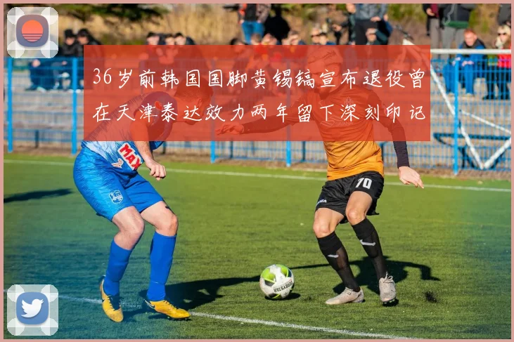 36岁前韩国国脚黄锡镐宣布退役曾在天津泰达效力两年留下深刻印记