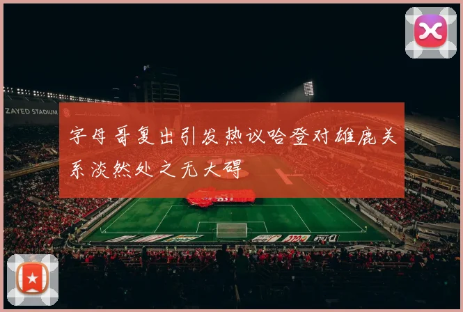 字母哥复出引发热议哈登对雄鹿关系淡然处之无大碍