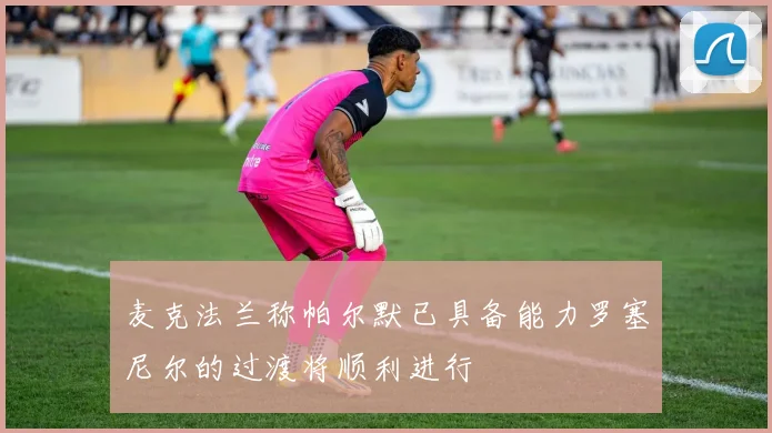 麦克法兰称帕尔默已具备能力罗塞尼尔的过渡将顺利进行
