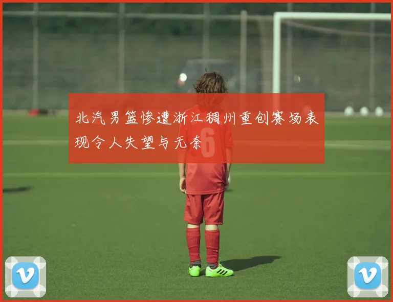 北汽男篮惨遭浙江稠州重创赛场表现令人失望与无奈