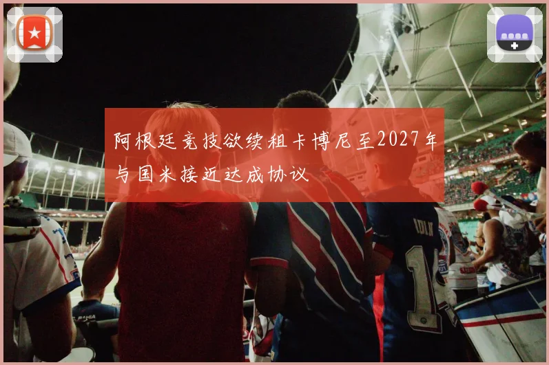 阿根廷竞技欲续租卡博尼至2027年与国米接近达成协议
