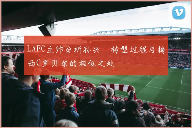 LAFC主帅分析孙兴慜转型过程与梅西C罗贝尔的相似之处