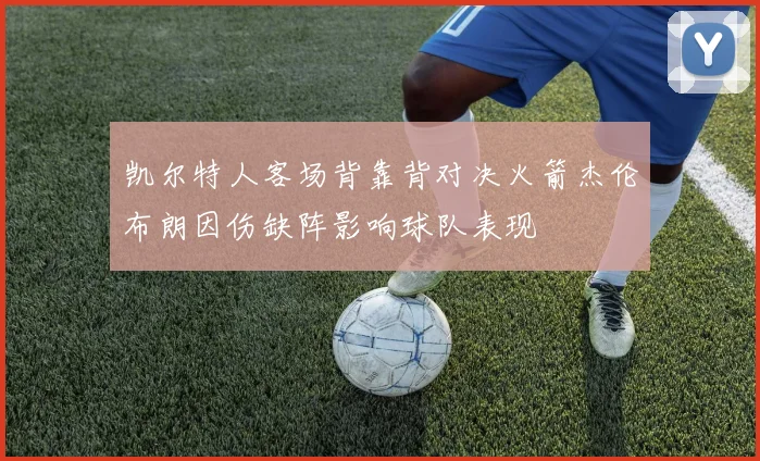 凯尔特人客场背靠背对决火箭杰伦布朗因伤缺阵影响球队表现