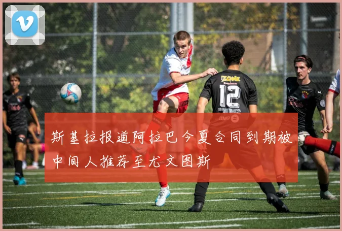 斯基拉报道阿拉巴今夏合同到期被中间人推荐至尤文图斯