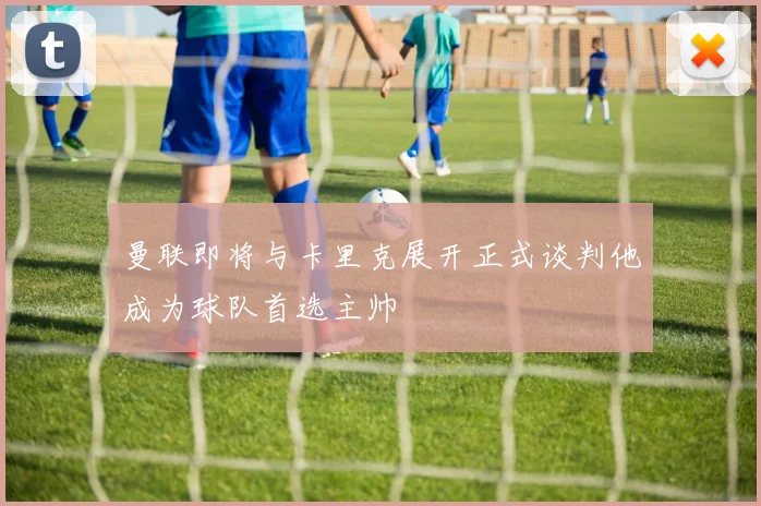 曼联即将与卡里克展开正式谈判他成为球队首选主帅