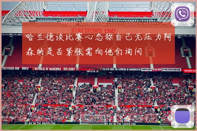 哈兰德谈比赛心态称自己无压力阿森纳是否紧张需向他们询问