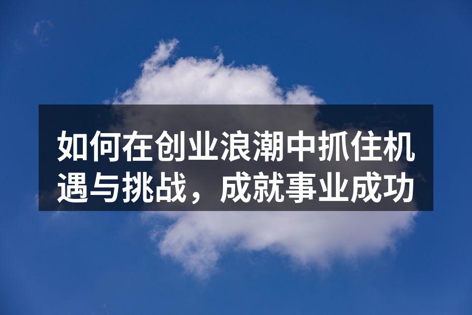 如何在创业浪潮中抓住机遇与挑战，成就事业成功