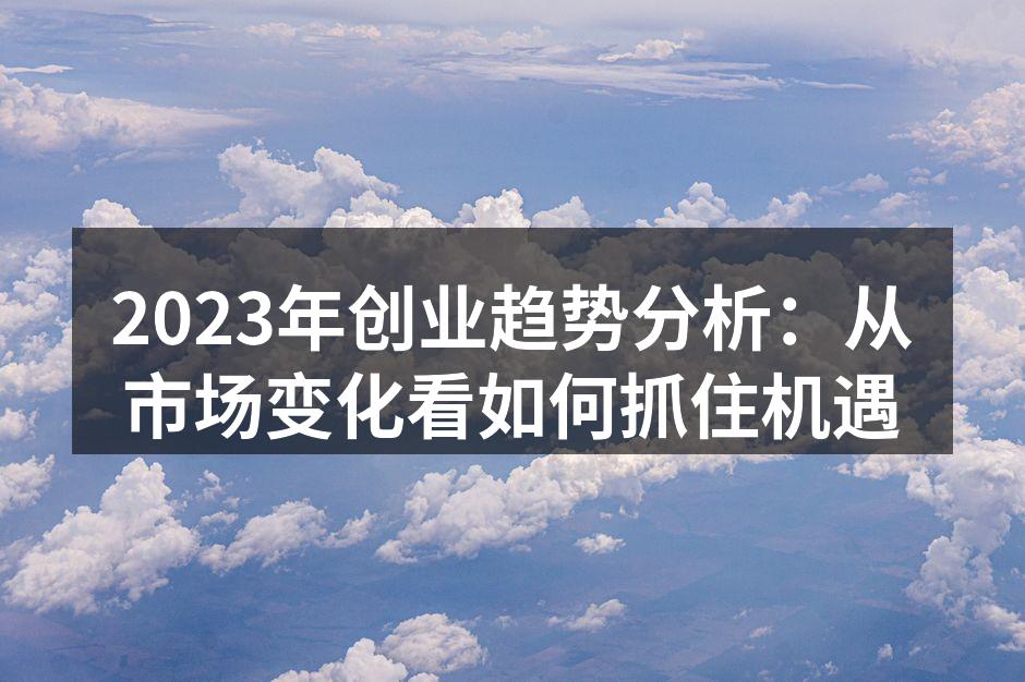 2023年创业趋势分析：从市场变化看如何抓住机遇