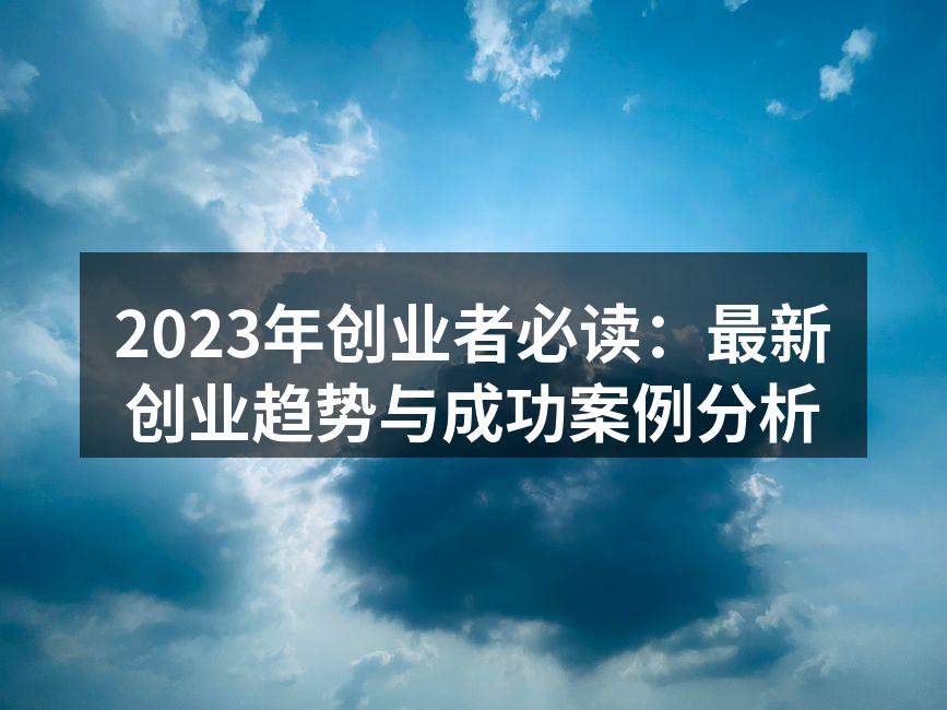2023年创业者必读：最新创业趋势与成功案例分析